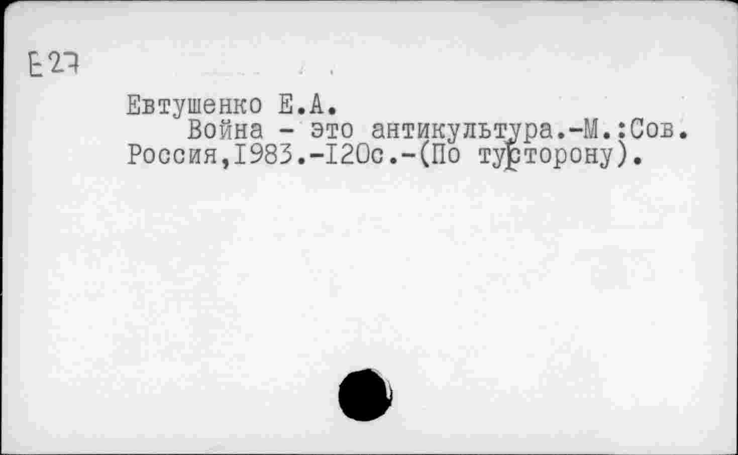 ﻿Евтушенко Е.А.
Война - это антикультура.-М.:Сов. Россия,1983.-120с.-(По турторону).